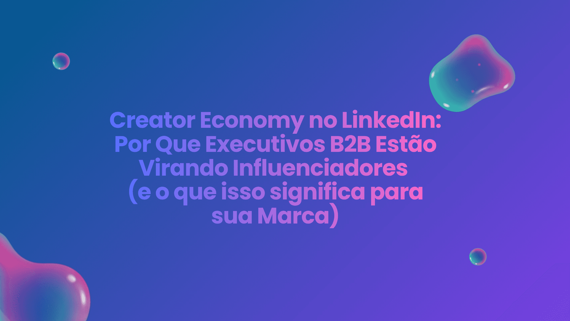 Creator Economy no LinkedIn: Por Que Executivos B2B Estão Virando Influenciadores (e o Que Isso Significa para sua Marca)